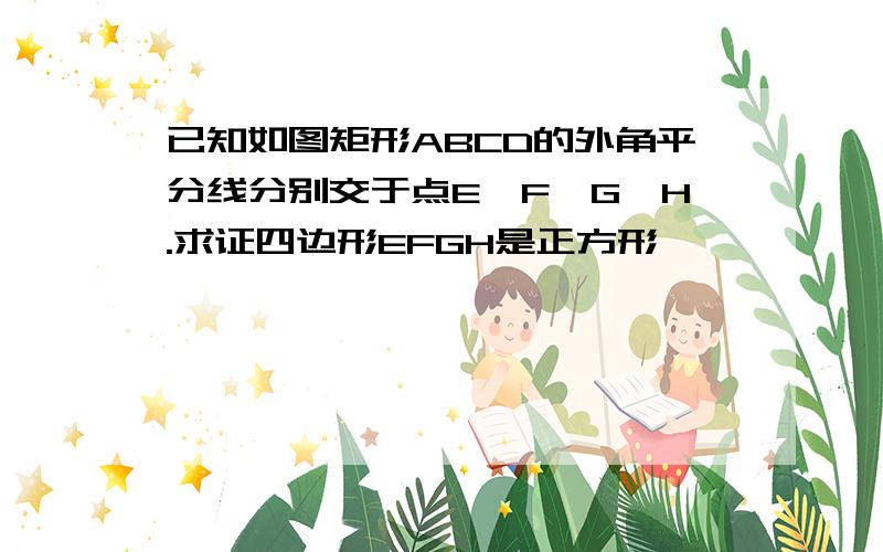 已知如图矩形ABCD的外角平分线分别交于点E、F、G、H.求证四边形EFGH是正方形