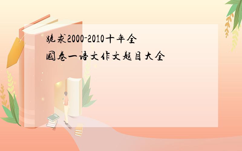 跪求2000-2010十年全国卷一语文作文题目大全