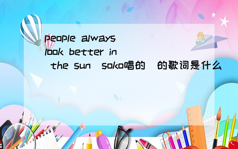 people always look better in the sun(soko唱的)的歌词是什么