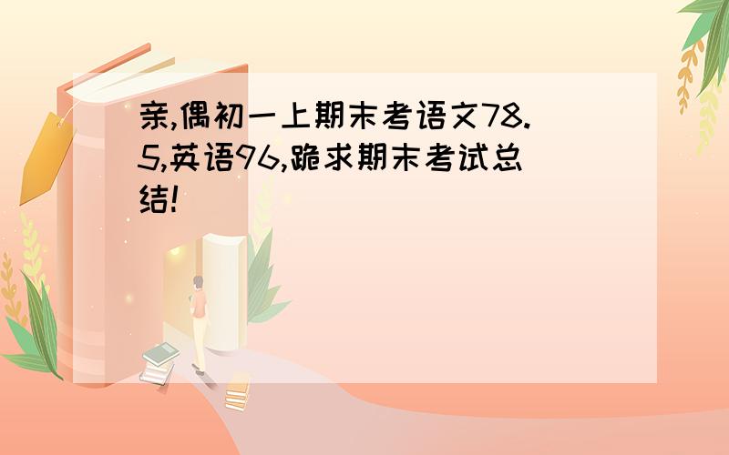 亲,偶初一上期末考语文78.5,英语96,跪求期末考试总结!