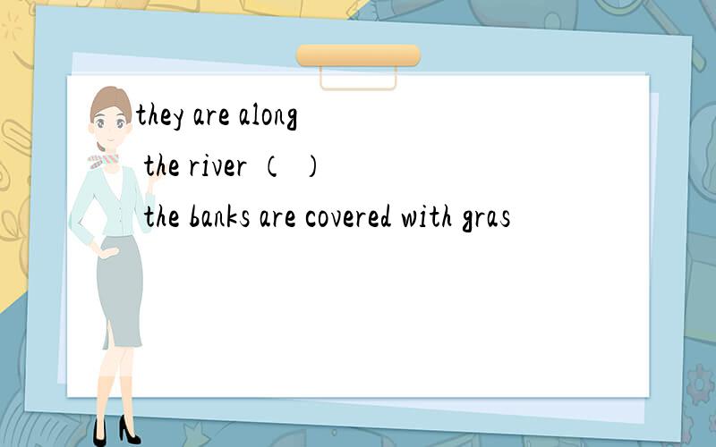 they are along the river （ ） the banks are covered with gras