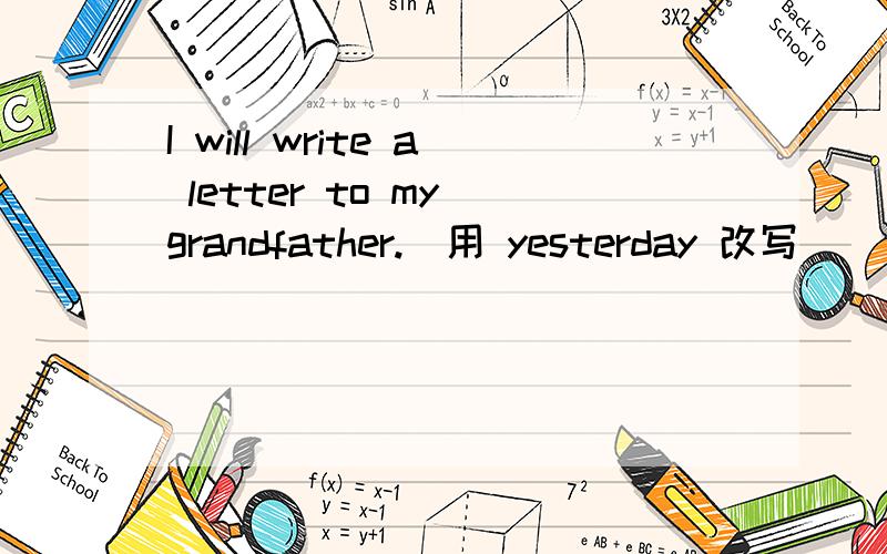 I will write a letter to my grandfather.（用 yesterday 改写）