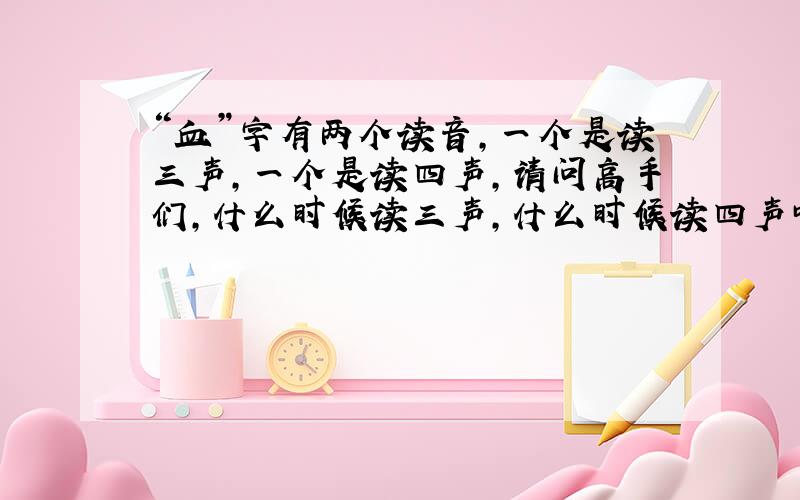 “血”字有两个读音,一个是读三声,一个是读四声,请问高手们,什么时候读三声,什么时候读四声呀?