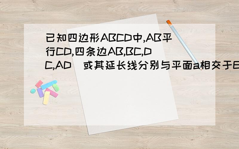 已知四边形ABCD中,AB平行CD,四条边AB,BC,DC,AD(或其延长线分别与平面a相交于EFGH四点,求证,四点共