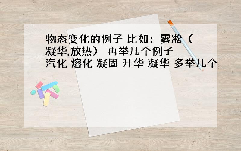 物态变化的例子 比如：雾凇（凝华,放热） 再举几个例子 汽化 熔化 凝固 升华 凝华 多举几个