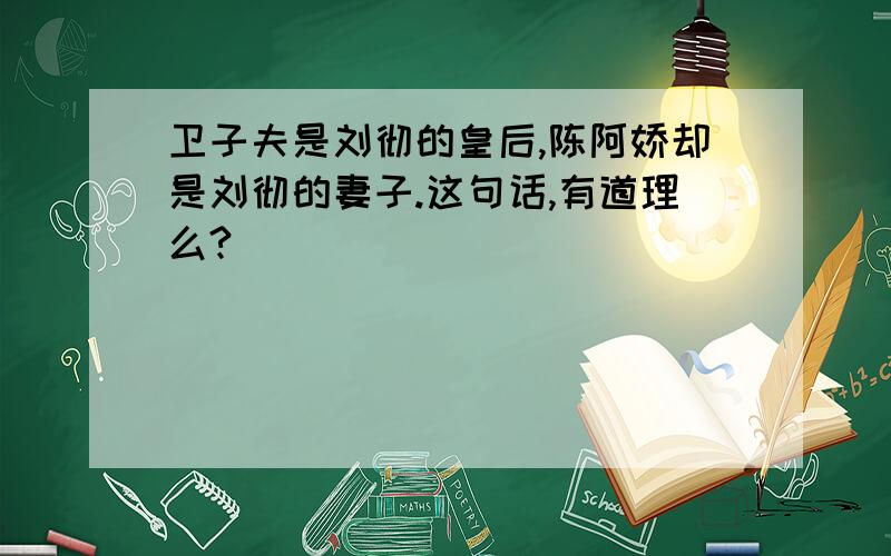 卫子夫是刘彻的皇后,陈阿娇却是刘彻的妻子.这句话,有道理么?