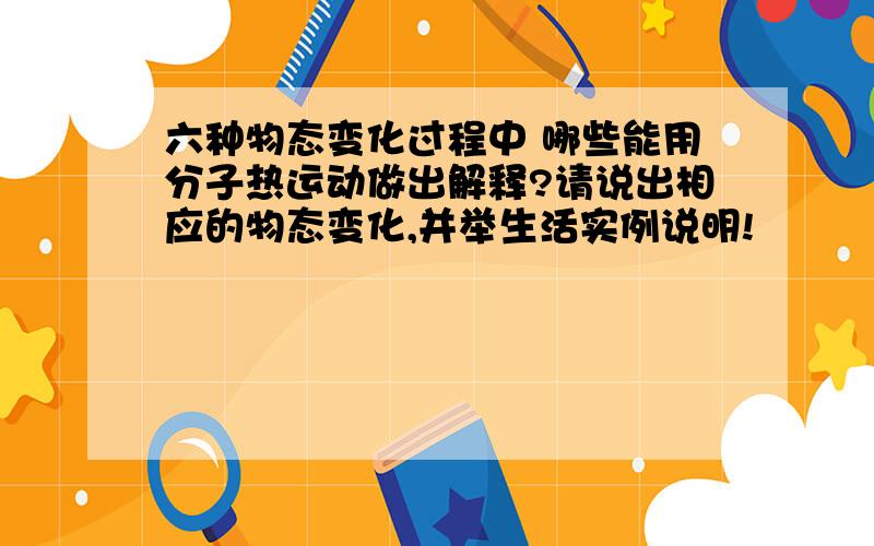 六种物态变化过程中 哪些能用分子热运动做出解释?请说出相应的物态变化,并举生活实例说明!