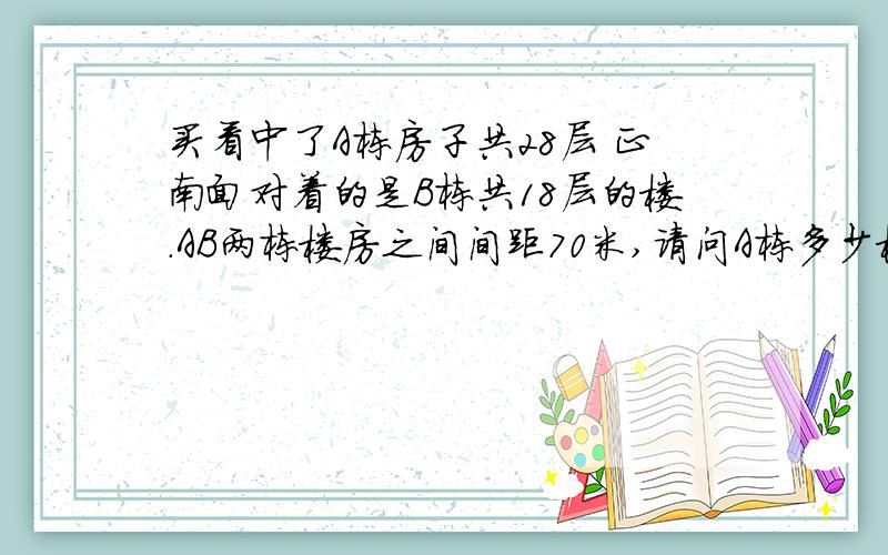 买看中了A栋房子共28层 正南面对着的是B栋共18层的楼.AB两栋楼房之间间距70米,请问A栋多少楼日照时间最长,有人会