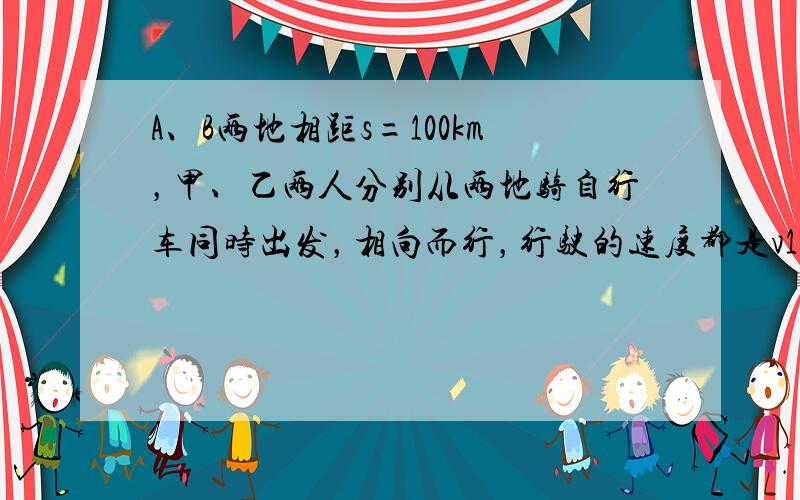 A、B两地相距s=100km，甲、乙两人分别从两地骑自行车同时出发，相向而行，行驶的速度都是v1=20km/h，假如有一