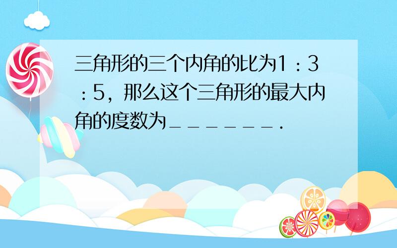 三角形的三个内角的比为1：3：5，那么这个三角形的最大内角的度数为______．