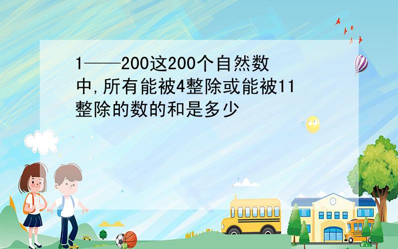 1——200这200个自然数中,所有能被4整除或能被11整除的数的和是多少