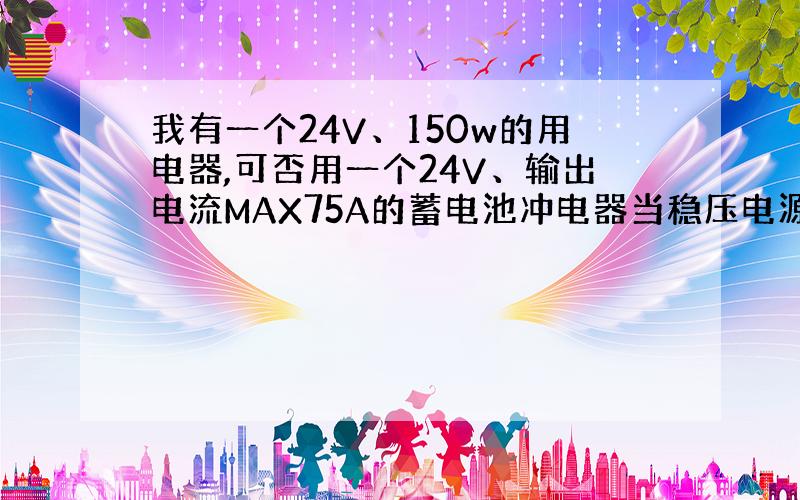 我有一个24V、150w的用电器,可否用一个24V、输出电流MAX75A的蓄电池冲电器当稳压电源用,