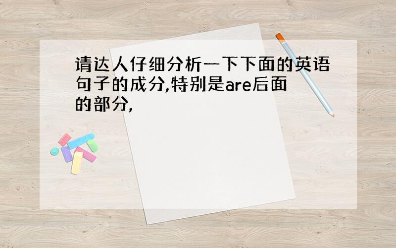 请达人仔细分析一下下面的英语句子的成分,特别是are后面的部分,