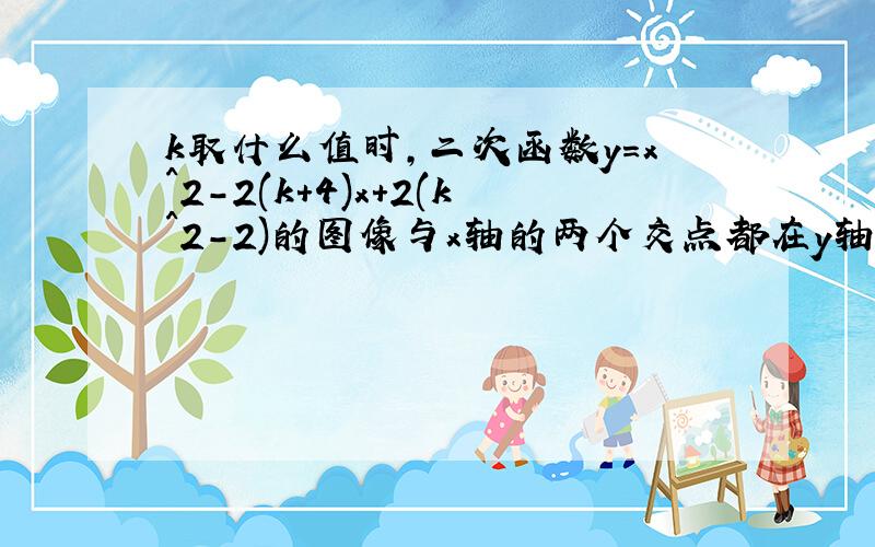 k取什么值时,二次函数y=x^2-2(k+4)x+2(k^2-2)的图像与x轴的两个交点都在y轴的右侧.