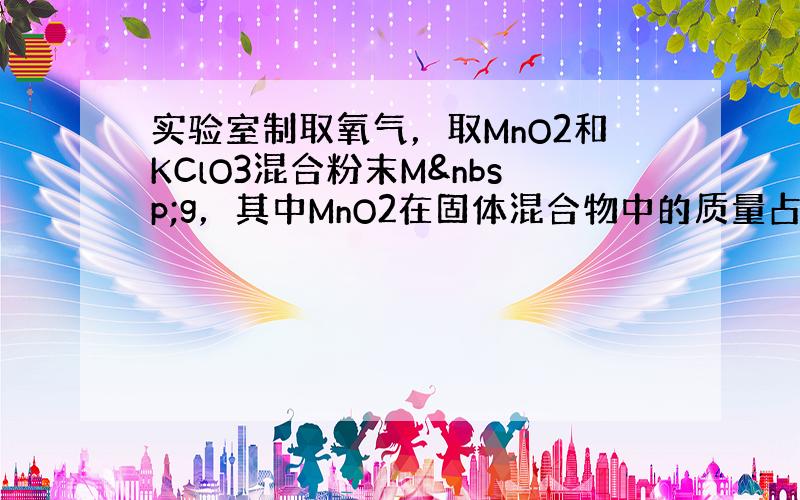 实验室制取氧气，取MnO2和KClO3混合粉末M g，其中MnO2在固体混合物中的质量占a%，加热一段时间后，