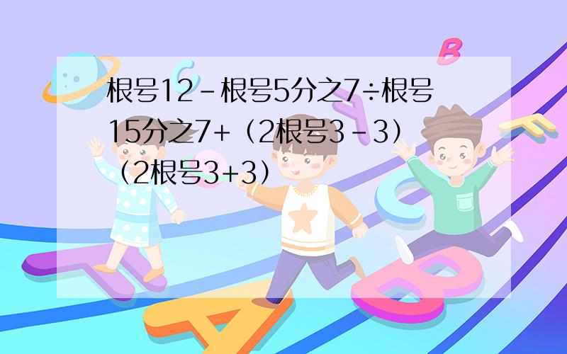 根号12-根号5分之7÷根号15分之7+（2根号3-3）（2根号3+3）