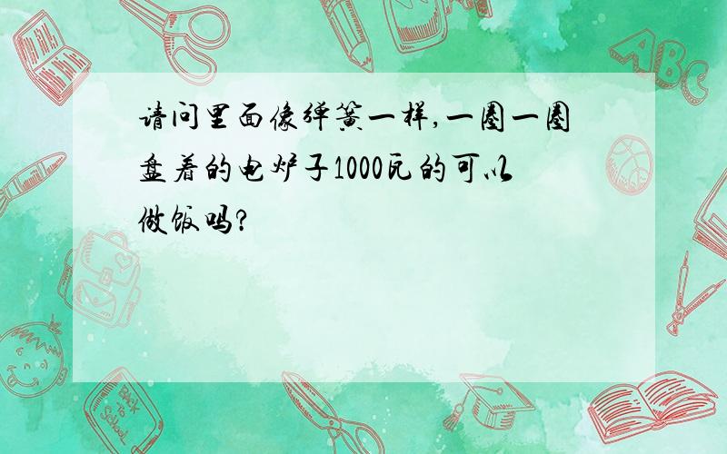 请问里面像弹簧一样,一圈一圈盘着的电炉子1000瓦的可以做饭吗?