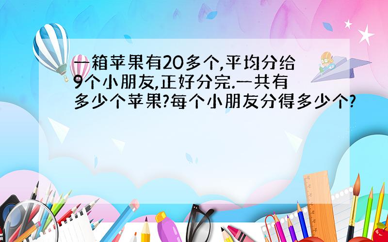 一箱苹果有20多个,平均分给9个小朋友,正好分完.一共有多少个苹果?每个小朋友分得多少个?