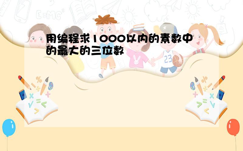 用编程求1000以内的素数中的最大的三位数