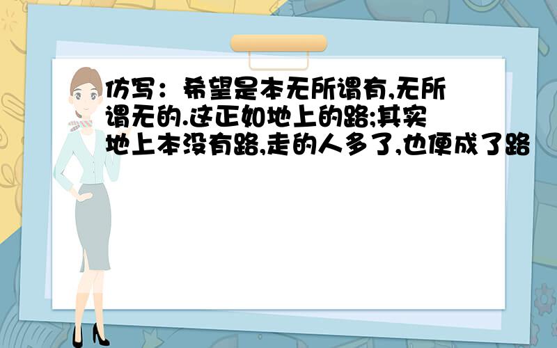 仿写：希望是本无所谓有,无所谓无的.这正如地上的路;其实地上本没有路,走的人多了,也便成了路