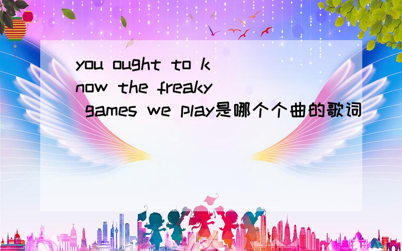 you ought to know the freaky games we play是哪个个曲的歌词