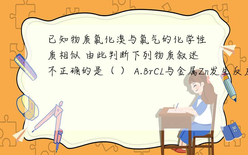 已知物质氯化溴与氯气的化学性质相似 由此判断下列物质叙述不正确的是（ ） A.BrCL与金属Zn发生反应为：2Zn+2B