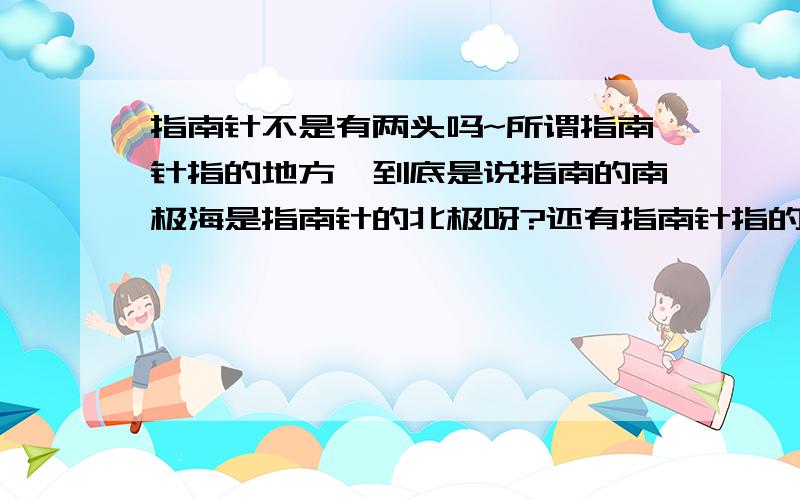 指南针不是有两头吗~所谓指南针指的地方、到底是说指南的南极海是指南针的北极呀?还有指南针指的是地理的南极还是地磁的南极啊