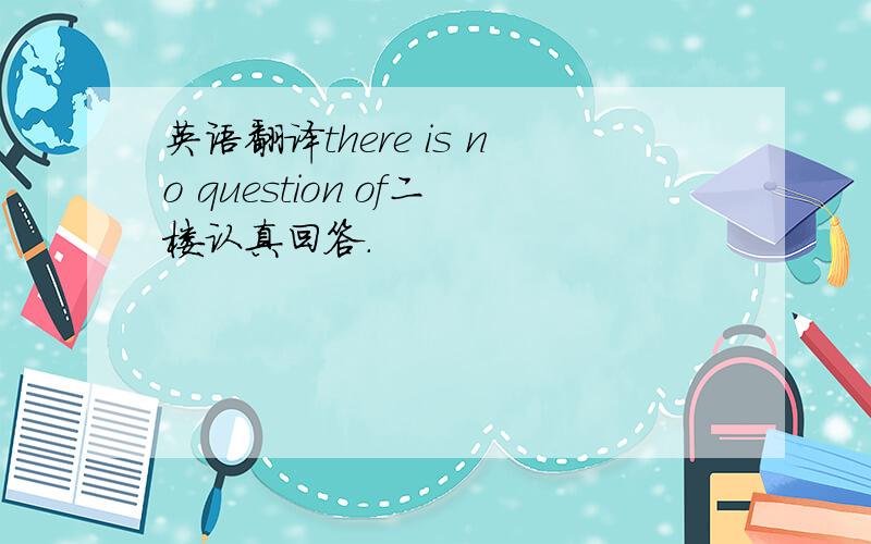 英语翻译there is no question of二楼认真回答.