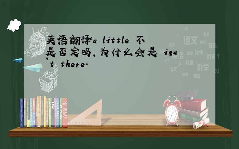 英语翻译a little 不是否定吗,为什么会是 isn’t there.