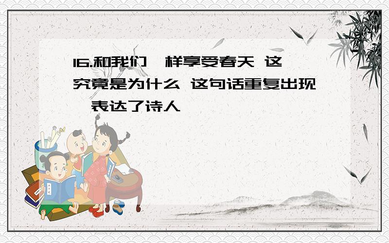 16.和我们一样享受春天 这究竟是为什么 这句话重复出现,表达了诗人