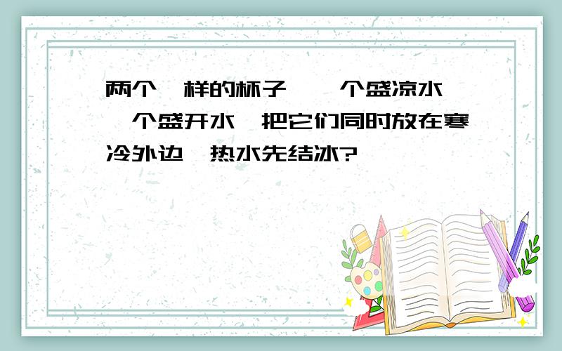 两个一样的杯子,一个盛凉水,一个盛开水,把它们同时放在寒冷外边,热水先结冰?