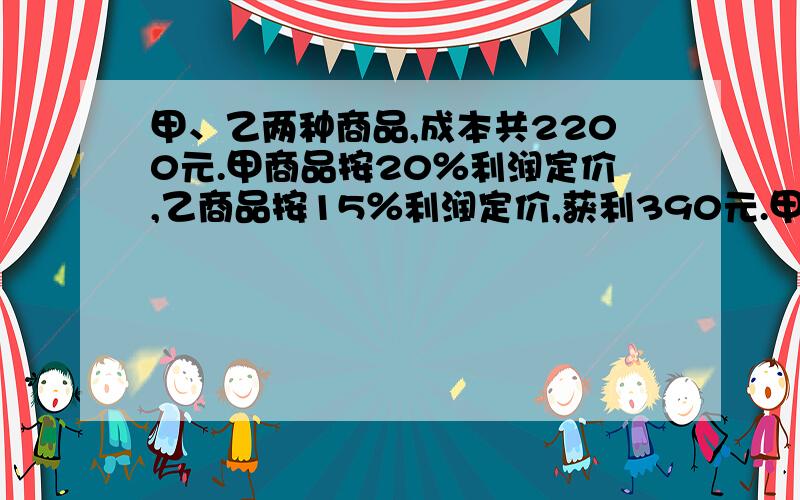 甲、乙两种商品,成本共2200元.甲商品按20％利润定价,乙商品按15％利润定价,获利390元.甲种商品发的成本是多少元