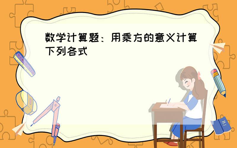 数学计算题：用乘方的意义计算下列各式