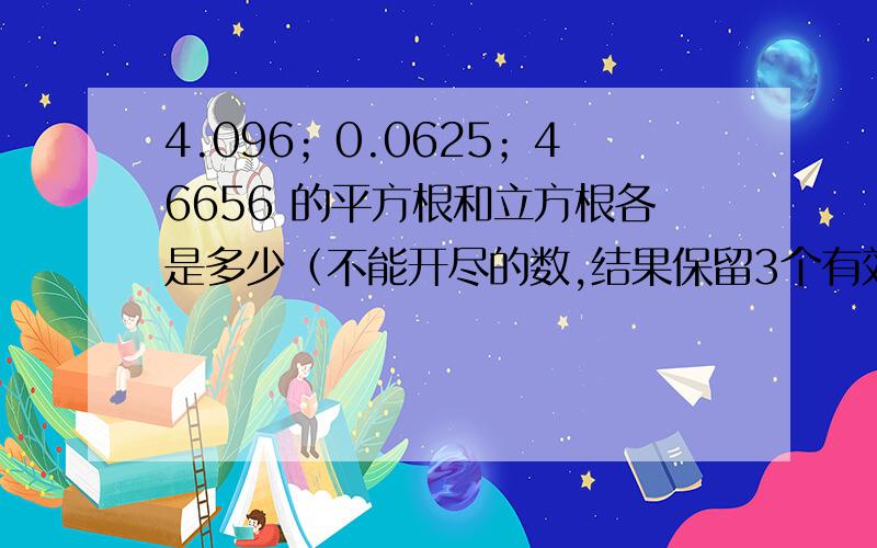 4.096；0.0625；46656 的平方根和立方根各是多少（不能开尽的数,结果保留3个有效数字）