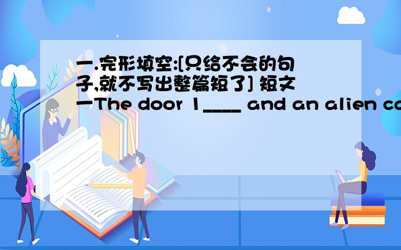 一.完形填空:[只给不会的句子,就不写出整篇短了] 短文一The door 1____ and an alien cam