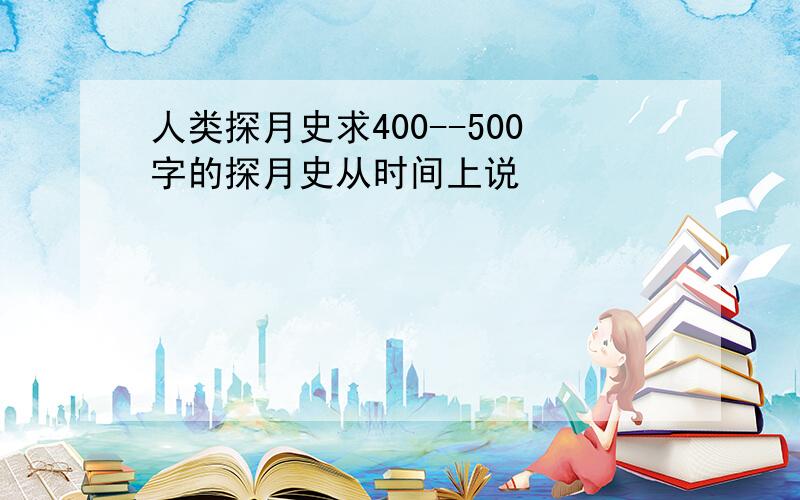 人类探月史求400--500字的探月史从时间上说