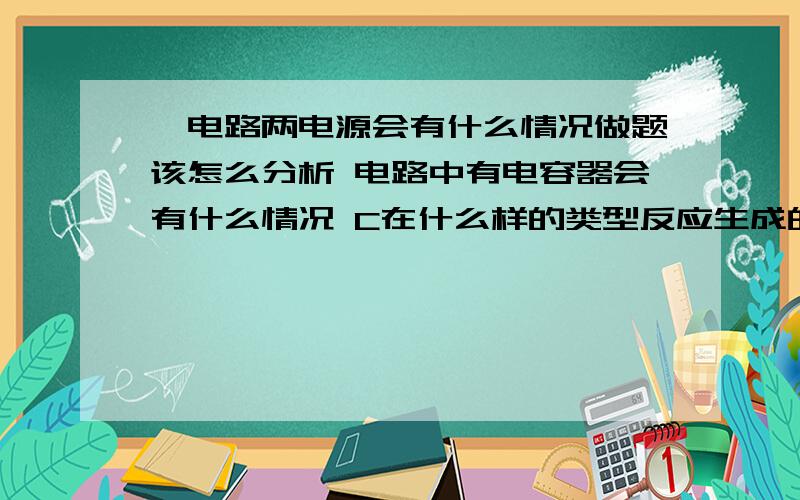 一电路两电源会有什么情况做题该怎么分析 电路中有电容器会有什么情况 C在什么样的类型反应生成的是CO 而不是CO2