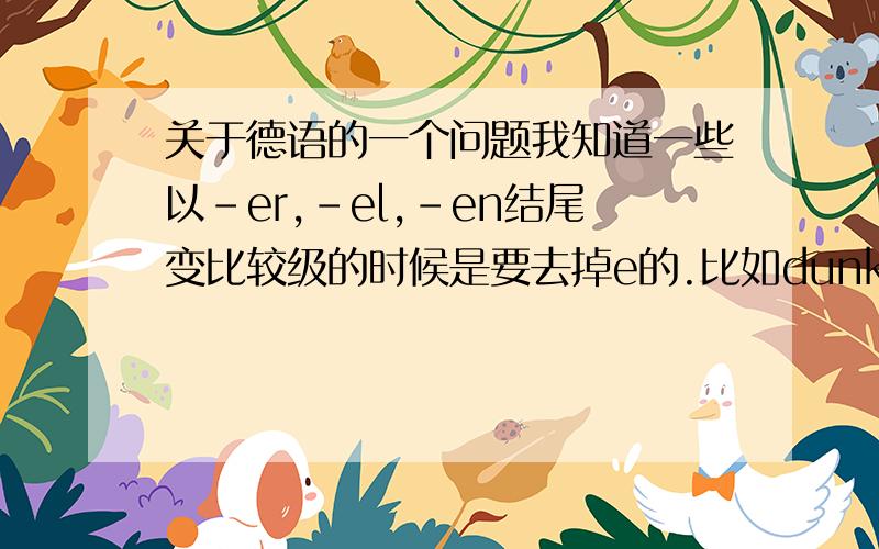 关于德语的一个问题我知道一些以－er,－el,－en结尾变比较级的时候是要去掉e的.比如dunkel变为dunkler但