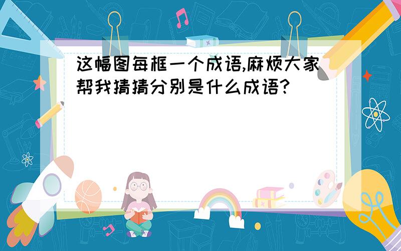 这幅图每框一个成语,麻烦大家帮我猜猜分别是什么成语?