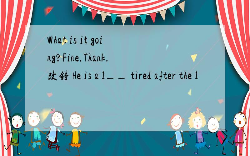 What is it going?Fine.Thank.改错 He is a l__ tired after the l