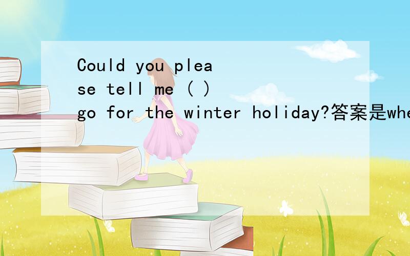 Could you please tell me ( )go for the winter holiday?答案是whe