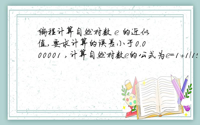 编程计算自然对数 e 的近似值,要求计算的误差小于0.000001 ,计算自然对数e的公式为e＝1＋1/1!+1/2!+