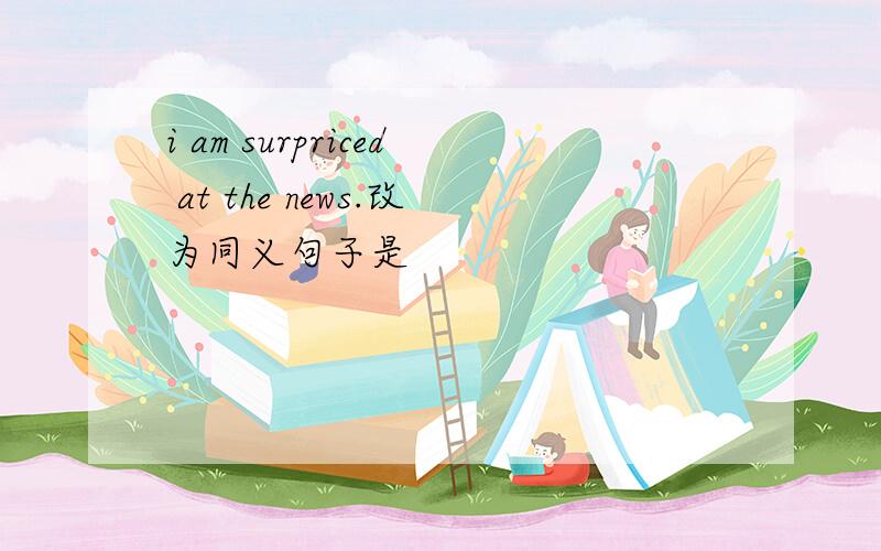 i am surpriced at the news.改为同义句子是