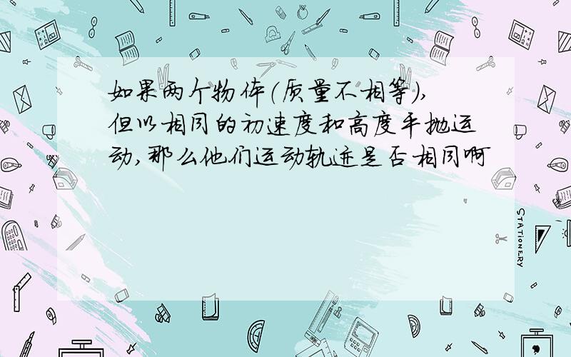 如果两个物体（质量不相等）,但以相同的初速度和高度平抛运动,那么他们运动轨迹是否相同啊