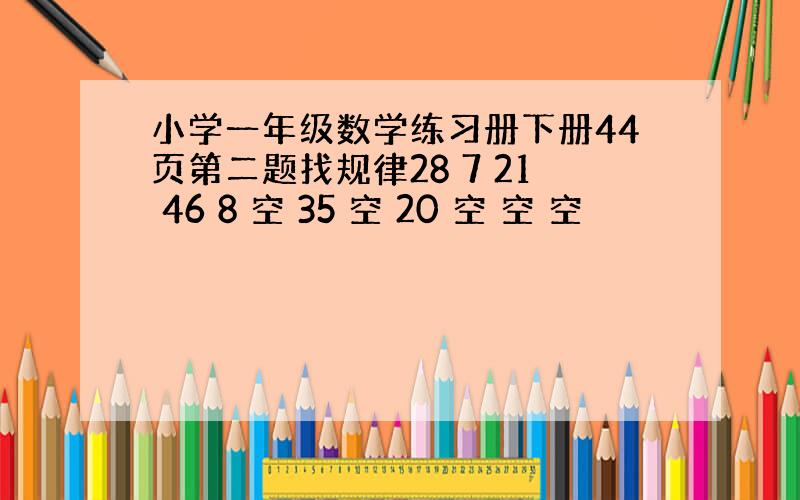 小学一年级数学练习册下册44页第二题找规律28 7 21 46 8 空 35 空 20 空 空 空