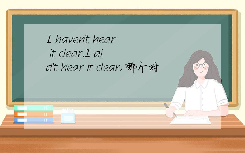 I haven't hear it clear.I did't hear it clear,哪个对