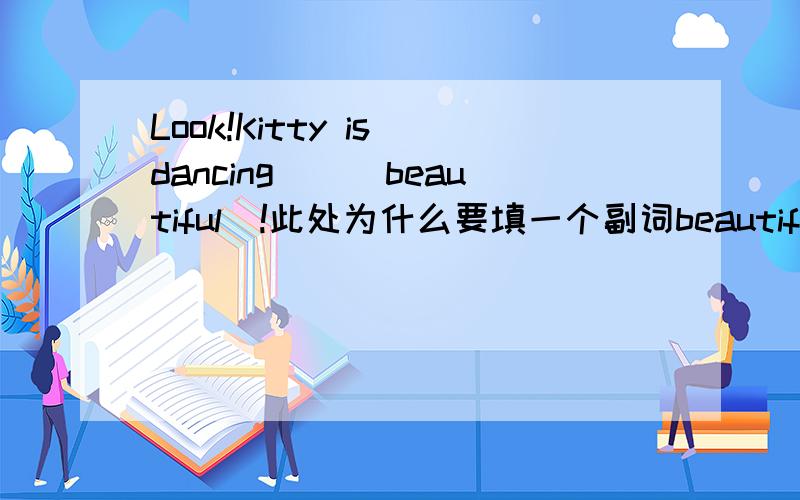 Look!Kitty is dancing__(beautiful)!此处为什么要填一个副词beautifully?