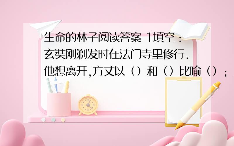 生命的林子阅读答案 1填空：玄奘刚剃发时在法门寺里修行.他想离开,方丈以（）和（）比喻（）；又以（）