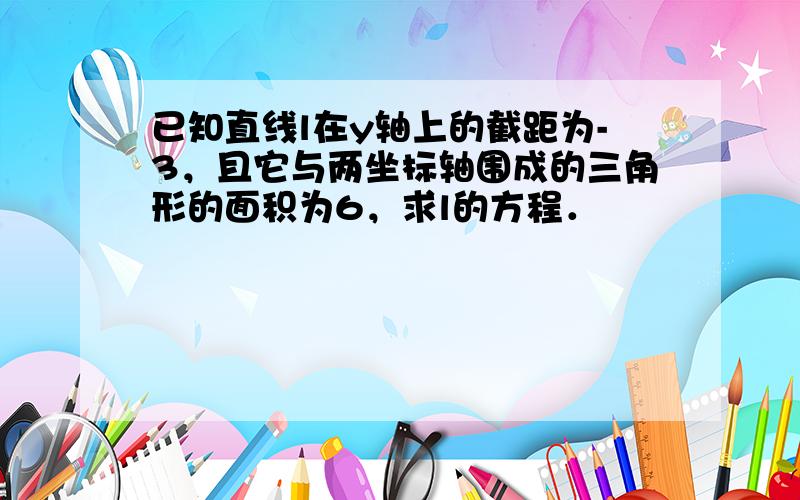 已知直线l在y轴上的截距为-3，且它与两坐标轴围成的三角形的面积为6，求l的方程．