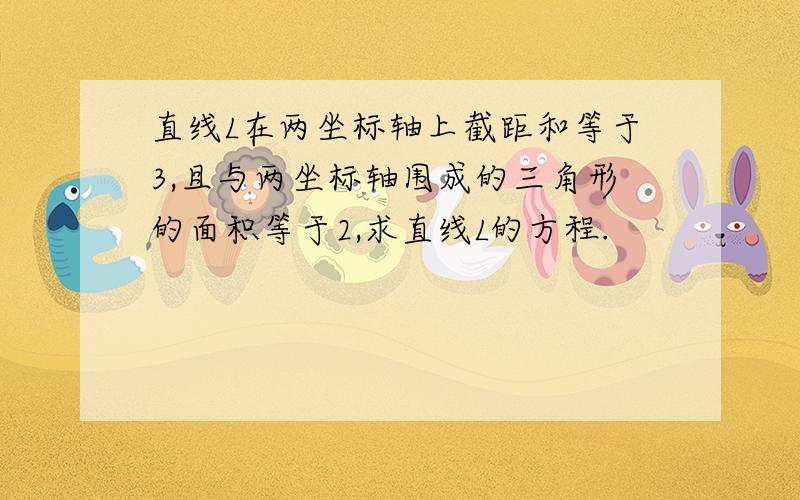 直线L在两坐标轴上截距和等于3,且与两坐标轴围成的三角形的面积等于2,求直线L的方程.